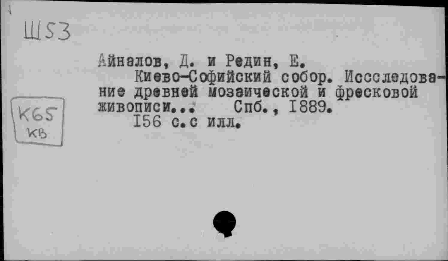 ﻿' Ш53
Айнвлов, Д. и Редин, Е.
Киево-Софийский собор. Иссследова ние древней мозаической и фресковой живописи... Спб., 1889.
156 с. с илл.